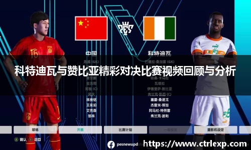 科特迪瓦与赞比亚精彩对决比赛视频回顾与分析