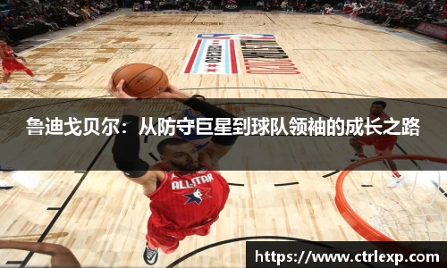 鲁迪戈贝尔：从防守巨星到球队领袖的成长之路