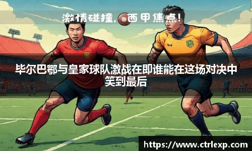 毕尔巴鄂与皇家球队激战在即谁能在这场对决中笑到最后