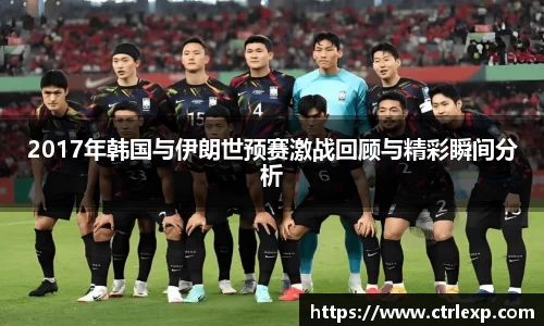 2017年韩国与伊朗世预赛激战回顾与精彩瞬间分析