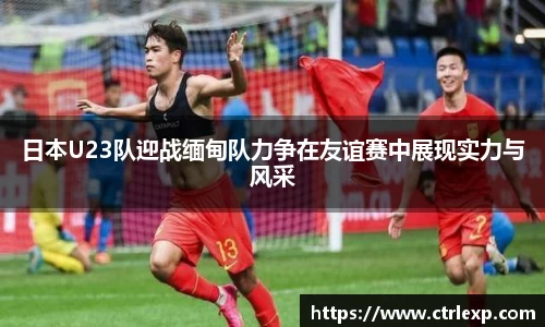 日本U23队迎战缅甸队力争在友谊赛中展现实力与风采