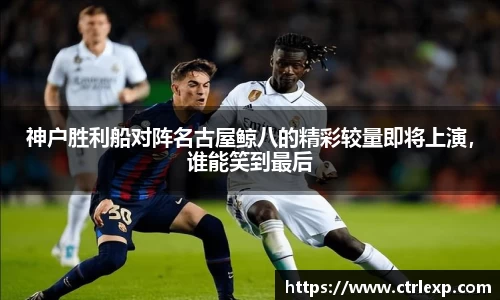 神户胜利船对阵名古屋鲸八的精彩较量即将上演，谁能笑到最后