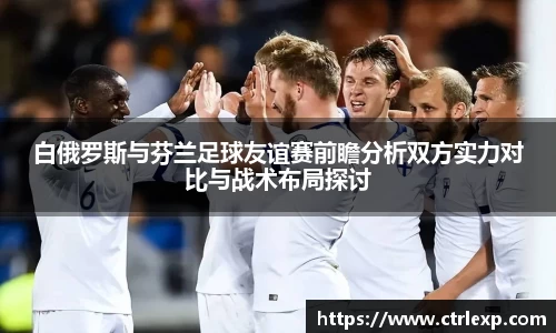 白俄罗斯与芬兰足球友谊赛前瞻分析双方实力对比与战术布局探讨