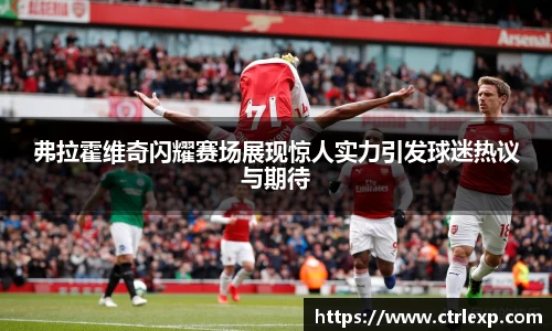 弗拉霍维奇闪耀赛场展现惊人实力引发球迷热议与期待